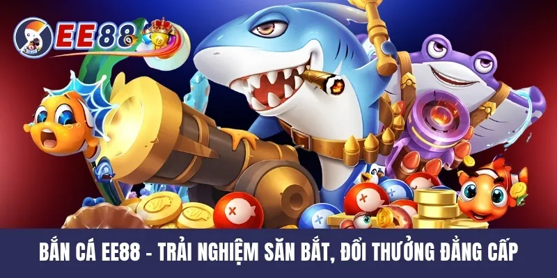 Bắn Cá EE88 - Trải Nghiệm Săn Bắt, Đổi Thưởng Đẳng Cấp