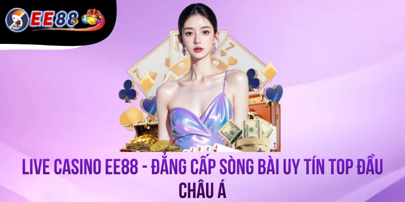Live Casino EE88 - Đẳng Cấp Sòng Bài Uy Tín Top Đầu Châu Á
